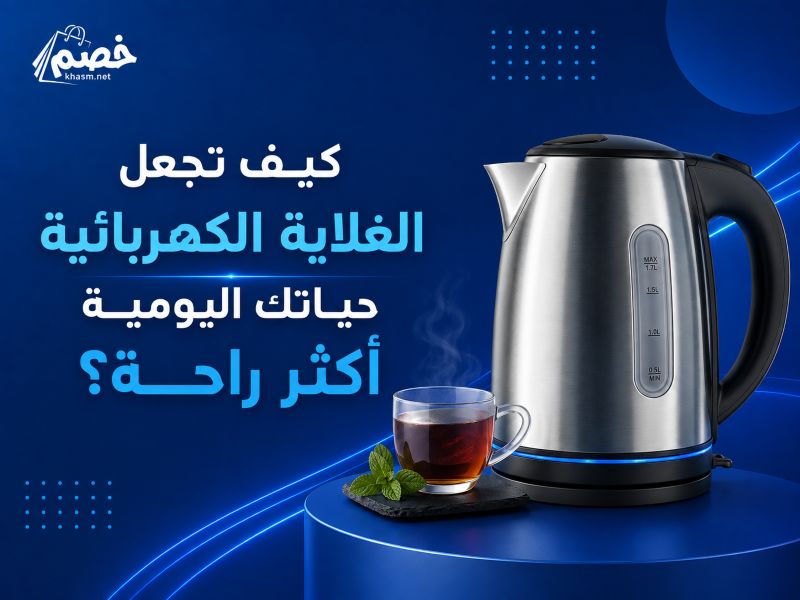 كيف تجعل الغلاية الكهربائية حياتك اليومية أكثر راحة؟